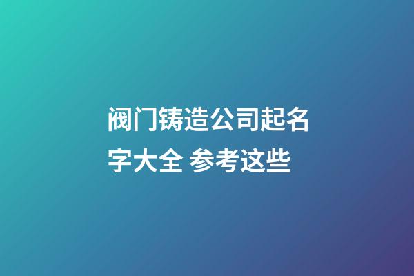 阀门铸造公司起名字大全 参考这些-第1张-公司起名-玄机派